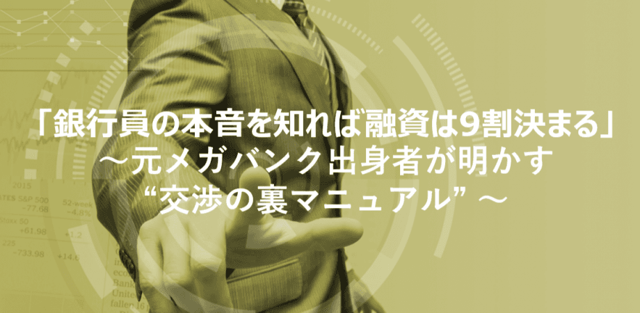 「銀行員の本音を知れば融資は9割決まる」 〜元メガバンク出身者が明かす “交渉の裏マニュアル” 〜