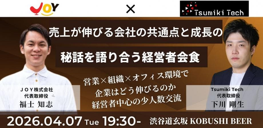 【4月7日(火)19:30~】売上が伸びる会社の共通点と成長の秘話を語り合う経営者会食～営業×組織×オフィス環境で企業はどう伸びるのか～/主催：福士 知志(ＪＯＹ 代表) ＆ 下川 剛生（Tsumiki Tech 代表）