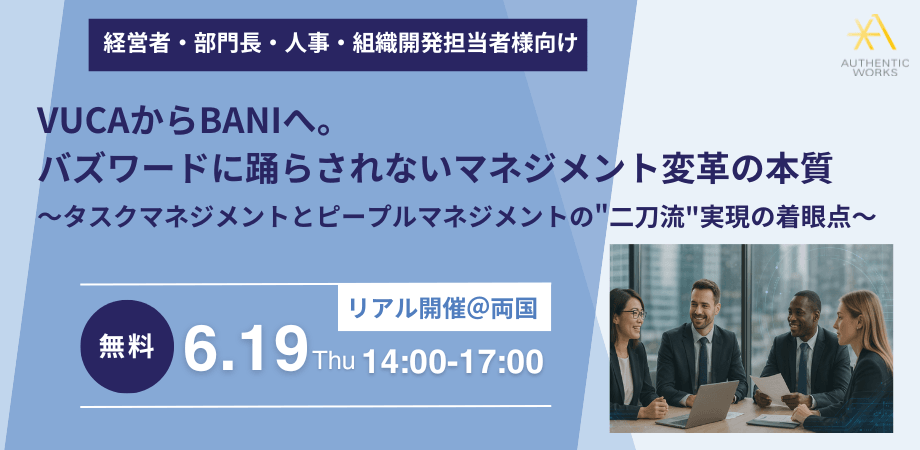 【法人向けセミナー】VUCAからBANIへ。バズワードに踊らされないマネジメント変革の本質～タスクマネジメントとピープルマネジメントの"二刀流"実現の着眼点～