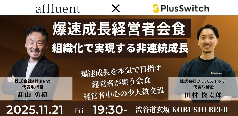 【11月21日(金)19:30~】爆速成長経営者会食 - 組織化で実現する非連続成長/主催:髙山 勇樹(affluent 代表) & 田村 俊太郎(プラススイッチ代表)