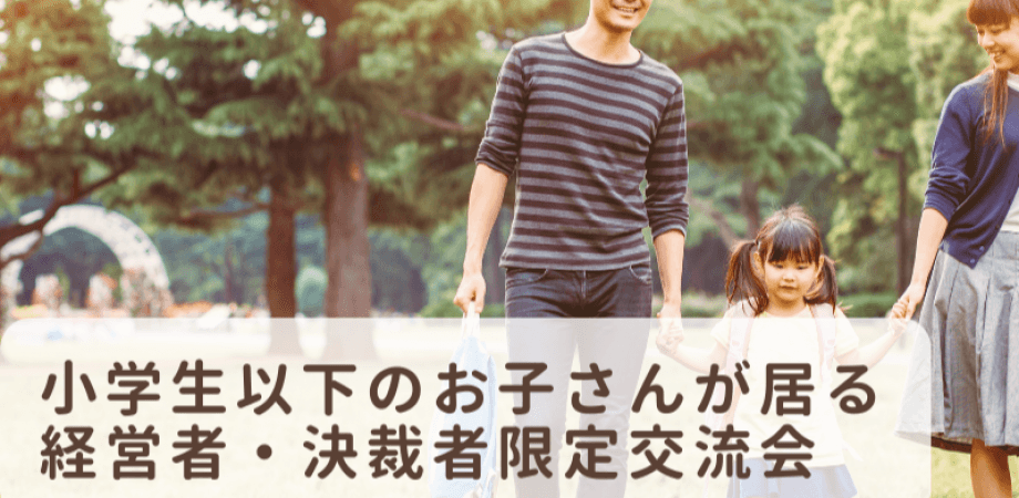 【2月17日(火)15時～】小学生以下のお子さんが居る経営者・決裁者限定交流会