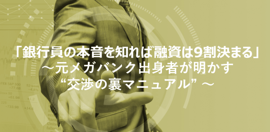 「銀行員の本音を知れば融資は9割決まる」 〜元メガバンク出身者が明かす “交渉の裏マニュアル” 〜