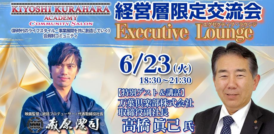 6/23火【経営層限定交流会】エグゼクティブ・ラウンジ《特別ゲスト:高橋 眞己 氏 万葉倶楽部株式会社 取締役副社長》 第80回 produced by KIYOSHI KURAHARA ACADEMY
