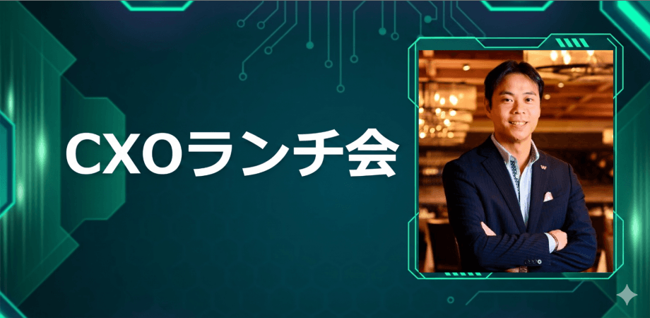 【7/9】CXOランチ会（特別ゲスト：株式会社ワンダーテーブル 代表取締役会長 /株式会社ヒューマックスエンタテインメント 代表取締役社長 秋元 巳智雄さま）