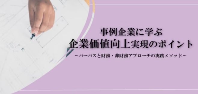 企業価値向上を実現するためには?【無料/動画視聴版ウェビナー】事例企業に学ぶ!企業価値向上実現のポイント～パーパスと財務・非財務アプローチの実践メソッド～