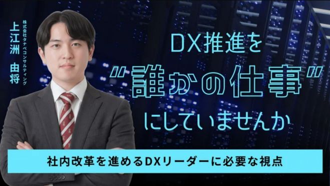 DX推進を“誰かの仕事”にしていませんか-社内改革を進めるDXリーダーに必要な視点-【無料/1日限定・ウェビナー】