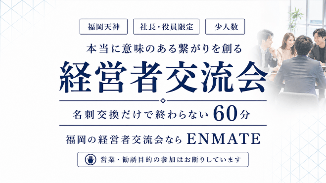 【福岡天神・社長/役員限定】本当に意味のある繋がりを創る経営者異業種交流会