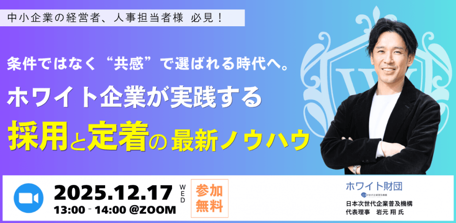 【無料ウェビナー】条件ではなく“共感”で選ばれる時代へ。ホワイト企業が実践する採用と定着の最新ノウハウ