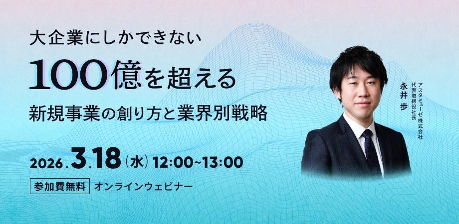 無料ウェビナー「大企業にしかできない100億を超える新規事業の創り方と業界別戦略」を再開催