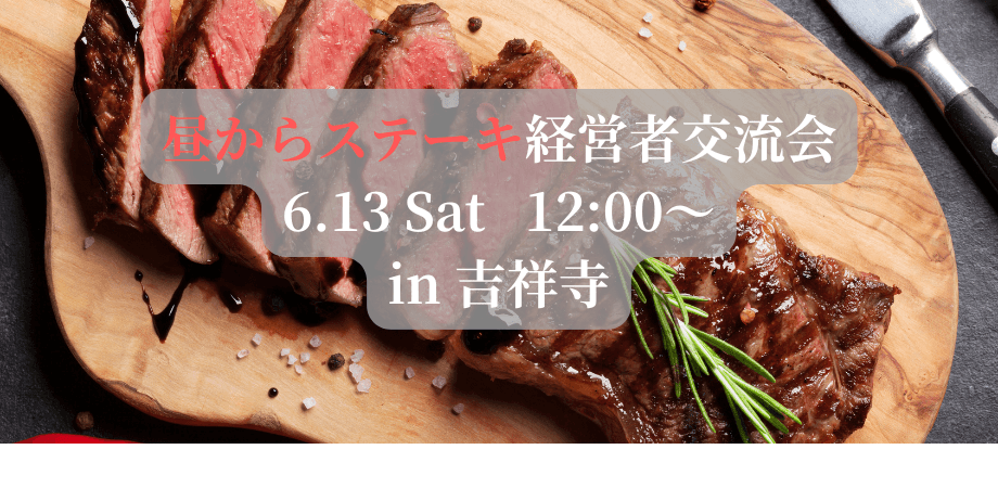 【6月13日(土)12:00〜】昼からステーキ経営者交流会 in 吉祥寺 〜主催:「ゆいマーケ」コミュニティ〜