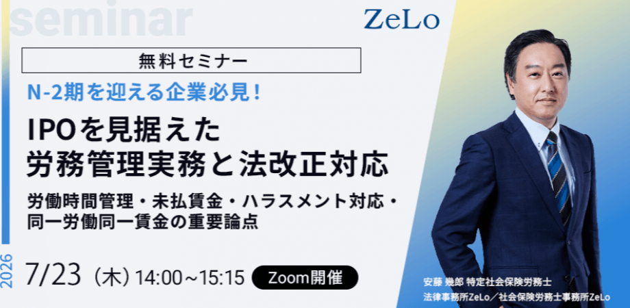 【N-2期を迎える企業必見!】IPOを見据えた労務管理実務と法改正対応~労働時間管理・未払賃金・ハラスメント対応・同一労働同一賃金の重要論点~
