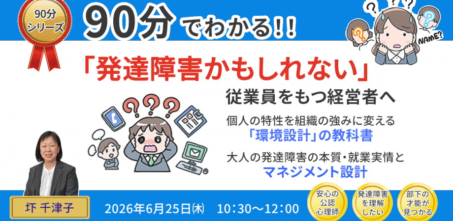 【無料】06/25 「発達障害かもしれない」従業員をもつ経営者へ個人の特性を組織の強みに変える「環境設計」の教科書 ~1時間30分で深く理解する、大人の発達障害の本質・支援法の歴史・20代後半の就業実情とマネジメント設計~ - 講師 圷 千津子(公認心理師)